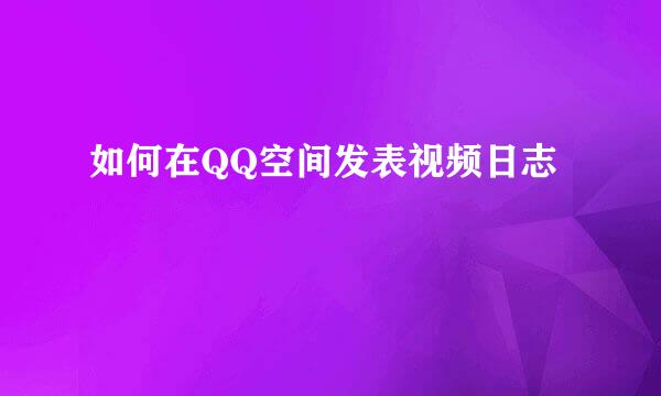 如何在QQ空间发表视频日志