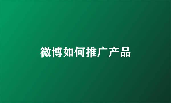 微博如何推广产品