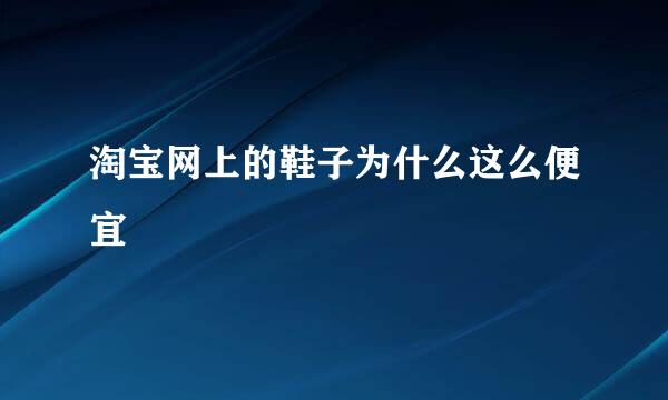 淘宝网上的鞋子为什么这么便宜
