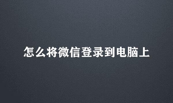 怎么将微信登录到电脑上
