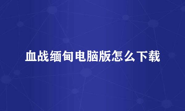 血战缅甸电脑版怎么下载