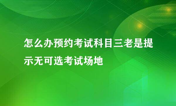 怎么办预约考试科目三老是提示无可选考试场地