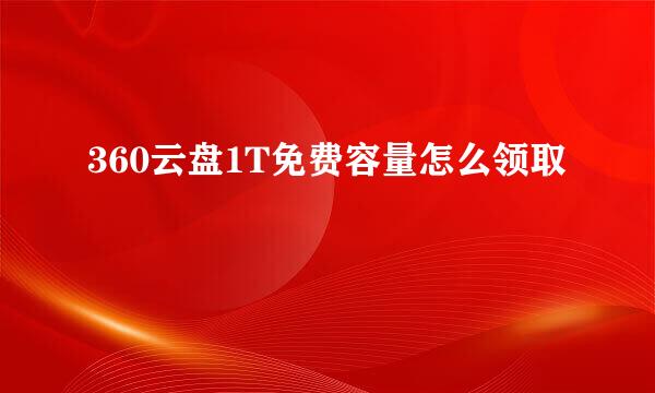 360云盘1T免费容量怎么领取