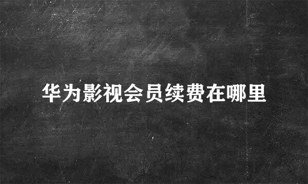 华为影视会员续费在哪里