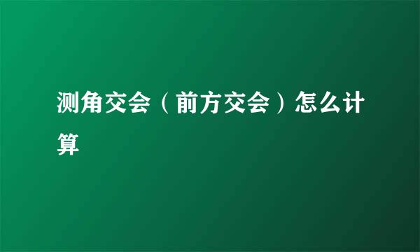 测角交会（前方交会）怎么计算