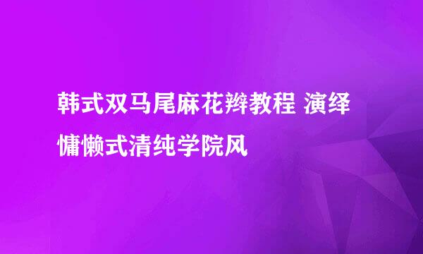 韩式双马尾麻花辫教程 演绎慵懒式清纯学院风