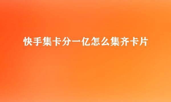 快手集卡分一亿怎么集齐卡片