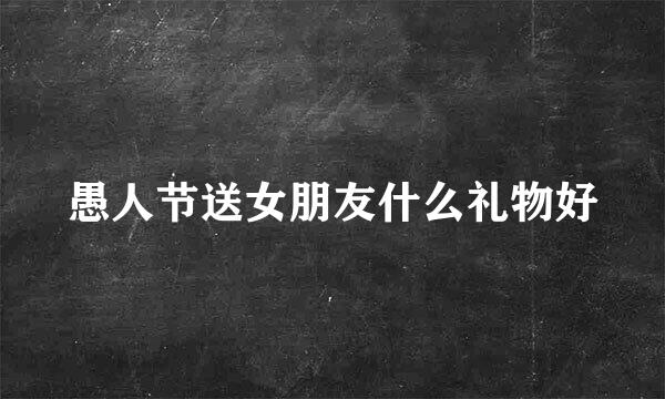 愚人节送女朋友什么礼物好