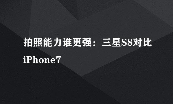 拍照能力谁更强：三星S8对比iPhone7