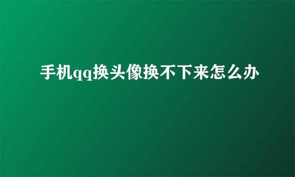 手机qq换头像换不下来怎么办