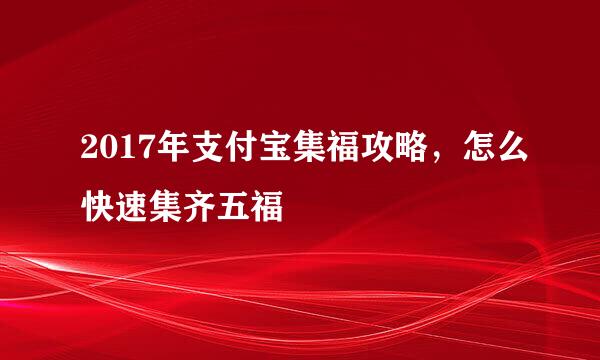 2017年支付宝集福攻略，怎么快速集齐五福