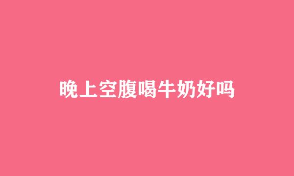 晚上空腹喝牛奶好吗