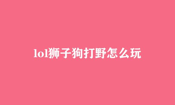 lol狮子狗打野怎么玩