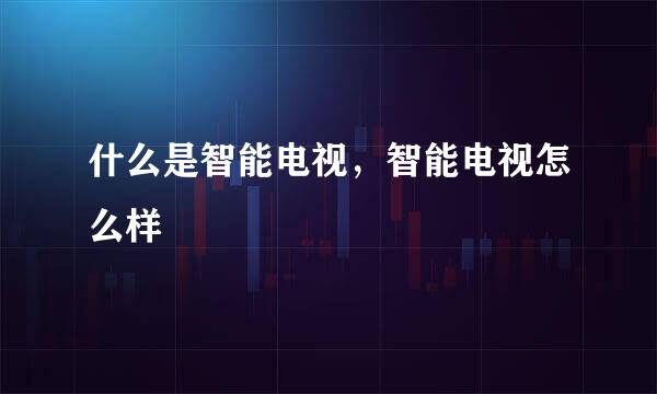 什么是智能电视，智能电视怎么样