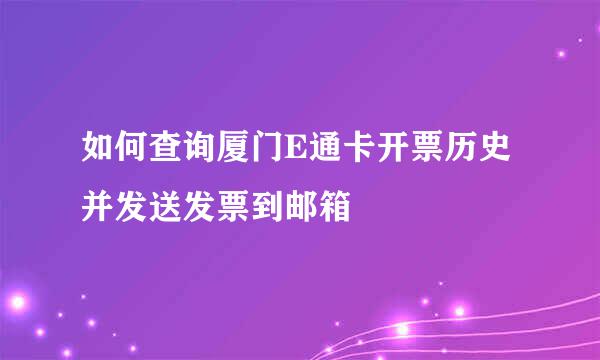 如何查询厦门E通卡开票历史并发送发票到邮箱