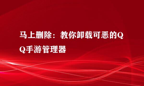 马上删除：教你卸载可恶的QQ手游管理器