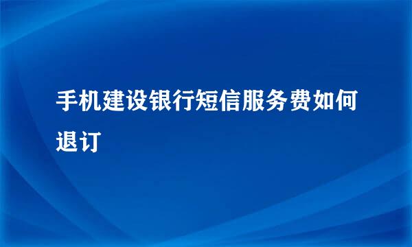 手机建设银行短信服务费如何退订