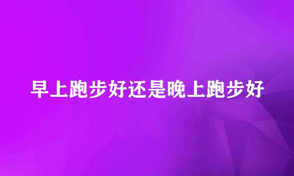 早上跑步好还是晚上跑步好