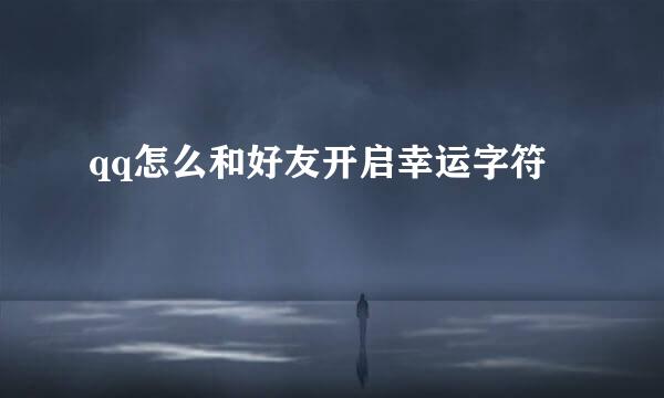 qq怎么和好友开启幸运字符