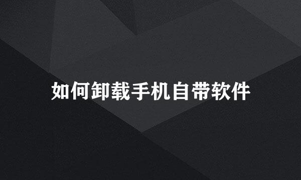 如何卸载手机自带软件