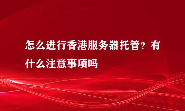 怎么进行香港服务器托管？有什么注意事项吗