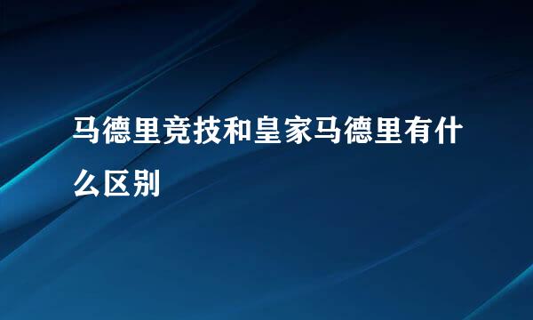 马德里竞技和皇家马德里有什么区别