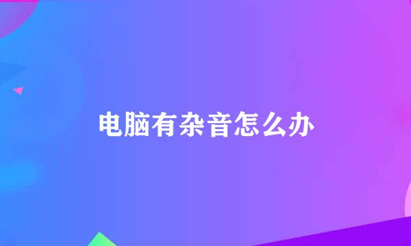 电脑有杂音怎么办