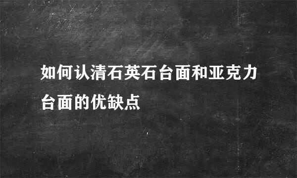 如何认清石英石台面和亚克力台面的优缺点