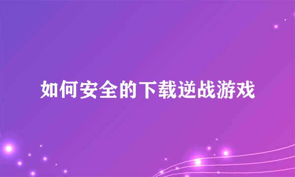 如何安全的下载逆战游戏