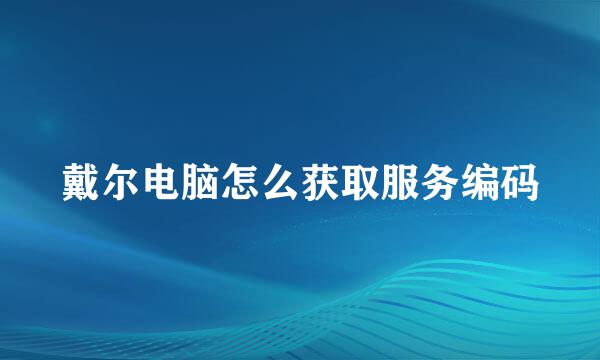 戴尔电脑怎么获取服务编码