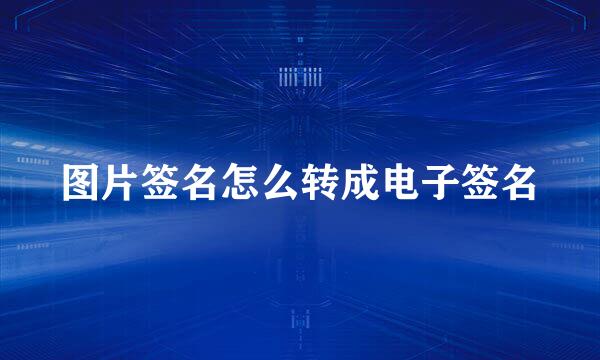 图片签名怎么转成电子签名