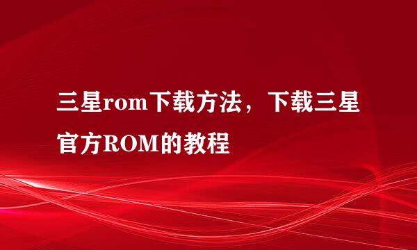 三星rom下载方法，下载三星官方ROM的教程