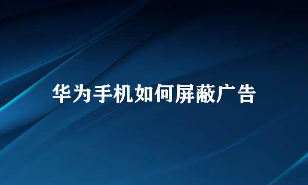 华为手机如何屏蔽广告