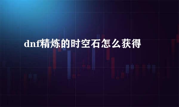 dnf精炼的时空石怎么获得