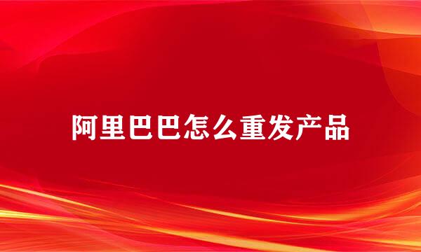 阿里巴巴怎么重发产品