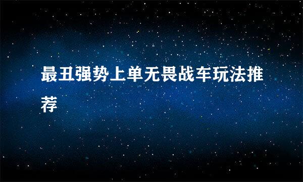 最丑强势上单无畏战车玩法推荐