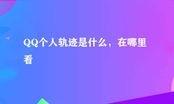 QQ个人轨迹是什么，在哪里看