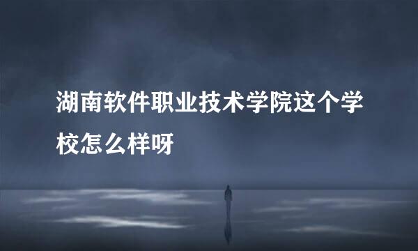 湖南软件职业技术学院这个学校怎么样呀