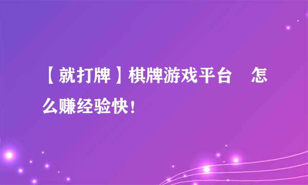 【就打牌】棋牌游戏平台　怎么赚经验快！