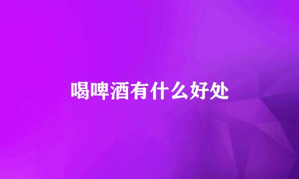喝啤酒有什么好处