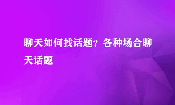聊天如何找话题？各种场合聊天话题