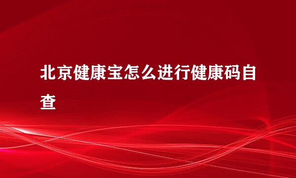 北京健康宝怎么进行健康码自查