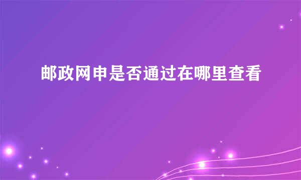 邮政网申是否通过在哪里查看