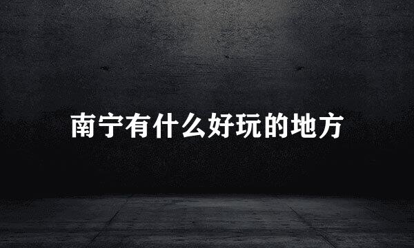 南宁有什么好玩的地方
