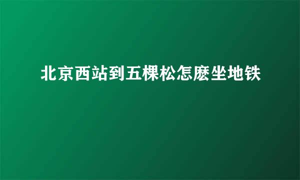 北京西站到五棵松怎麽坐地铁