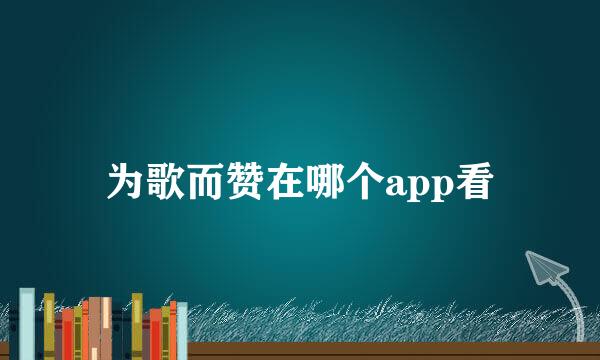 为歌而赞在哪个app看