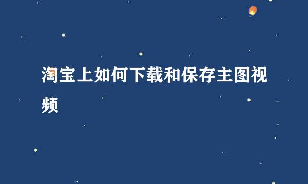 淘宝上如何下载和保存主图视频
