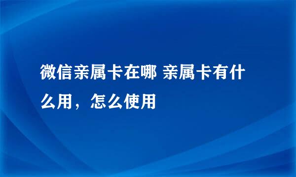 微信亲属卡在哪 亲属卡有什么用，怎么使用