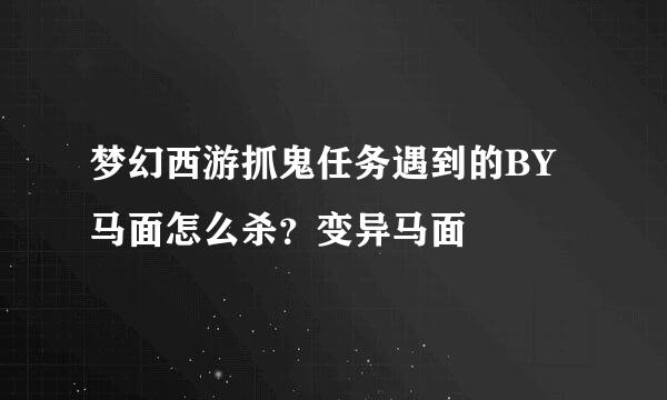 梦幻西游抓鬼任务遇到的BY马面怎么杀？变异马面