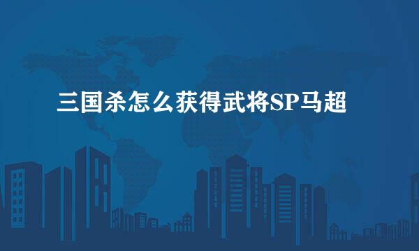 三国杀怎么获得武将SP马超